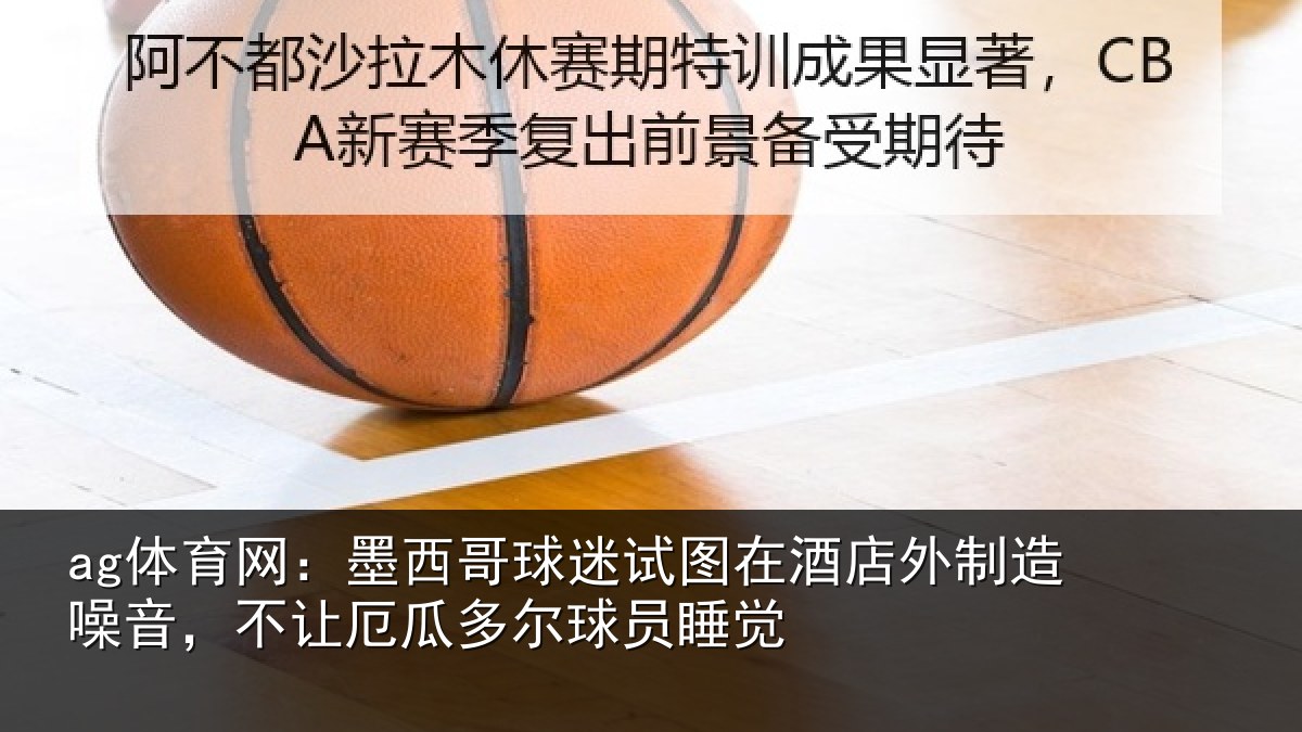 ag体育网：墨西哥球迷试图相关情况，不让相关情况