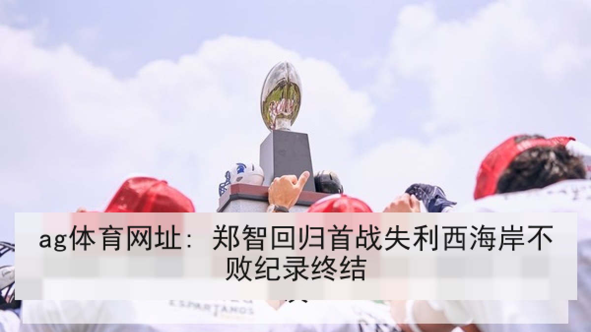 ag体育网址: 郑智回归首战失利西海岸不败纪录终结