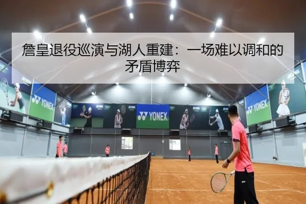 詹皇退役巡演与湖人重建：一场难以调和的矛盾博弈