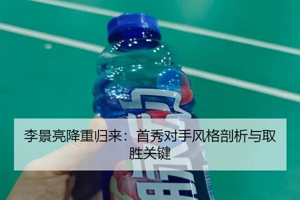 李景亮降重归来：首秀对手风格剖析与取胜关键