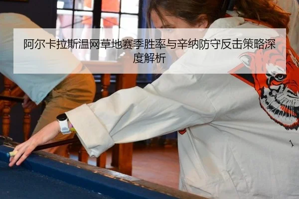 阿尔卡拉斯温网草地赛季胜率与辛纳防守反击策略深度解析