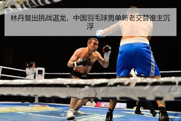 林丹复出挑战谌龙，中国羽毛球男单新老交替谁主沉浮