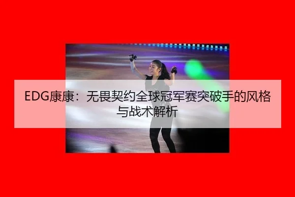 EDG康康：无畏契约全球冠军赛突破手的风格与战术解析