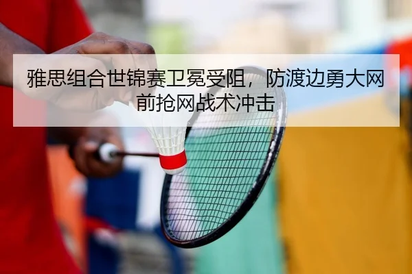 雅思组合世锦赛卫冕受阻，防渡边勇大网前抢网战术冲击