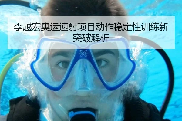 李越宏奥运速射项目动作稳定性训练新突破解析