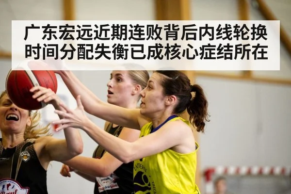 广东宏远近期连败背后内线轮换时间分配失衡已成核心症结所在