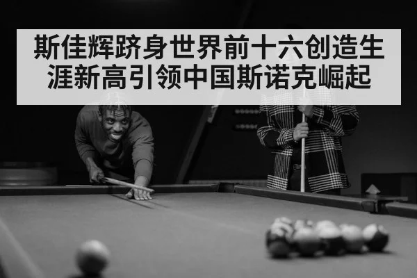 斯佳辉跻身世界前十六创造生涯新高引领中国斯诺克崛起