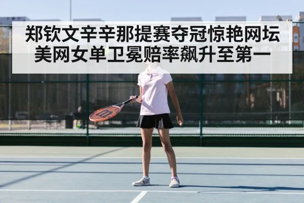 郑钦文辛辛那提赛夺冠惊艳网坛美网女单卫冕赔率飙升至第一