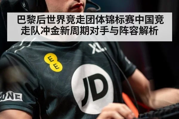 巴黎后世界竞走团体锦标赛中国竞走队冲金新周期对手与阵容解析